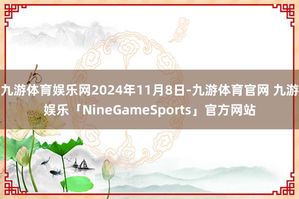 九游体育娱乐网2024年11月8日-九游体育官网 九游娱乐「NineGameSports」官方网站