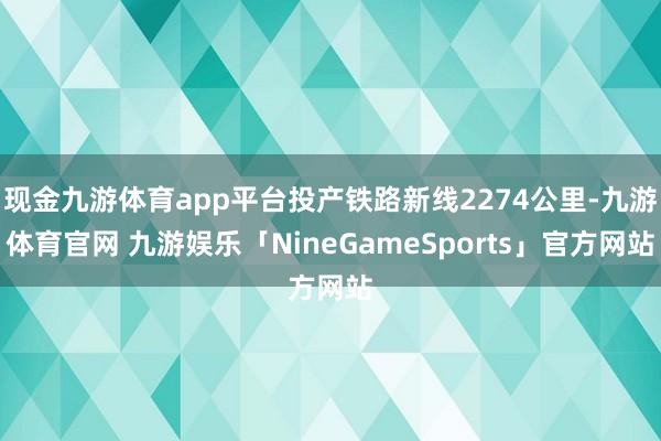 现金九游体育app平台投产铁路新线2274公里-九游体育官网 九游娱乐「NineGameSports」官方网站