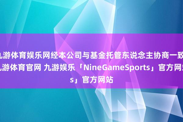 九游体育娱乐网经本公司与基金托管东说念主协商一致-九游体育官网 九游娱乐「NineGameSports」官方网站