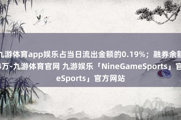 九游体育app娱乐占当日流出金额的0.19%；融券余额187.94万-九游体育官网 九游娱乐「NineGameSports」官方网站