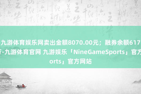 九游体育娱乐网卖出金额8070.00元；融券余额617.36万-九游体育官网 九游娱乐「NineGameSports」官方网站