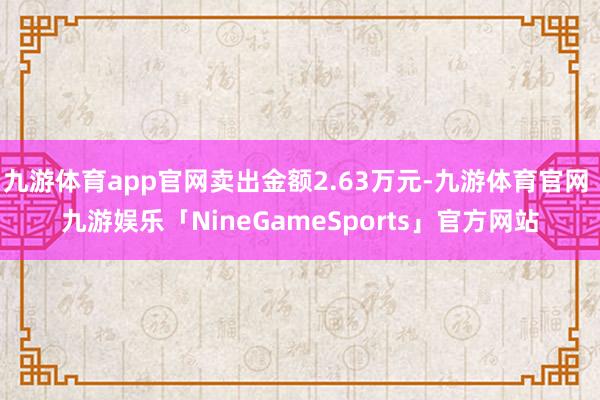 九游体育app官网卖出金额2.63万元-九游体育官网 九游娱乐「NineGameSports」官方网站