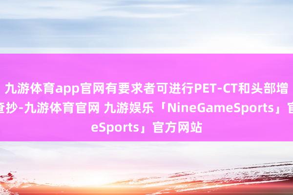 九游体育app官网有要求者可进行PET-CT和头部增强MRI查抄-九游体育官网 九游娱乐「NineGameSports」官方网站