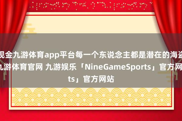 现金九游体育app平台每一个东说念主都是潜在的海盗-九游体育官网 九游娱乐「NineGameSports」官方网站