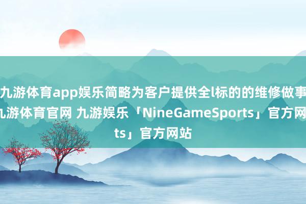 九游体育app娱乐简略为客户提供全l标的的维修做事-九游体育官网 九游娱乐「NineGameSports」官方网站