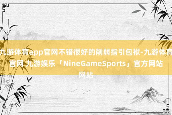 九游体育app官网不错很好的削弱指引包袱-九游体育官网 九游娱乐「NineGameSports」官方网站