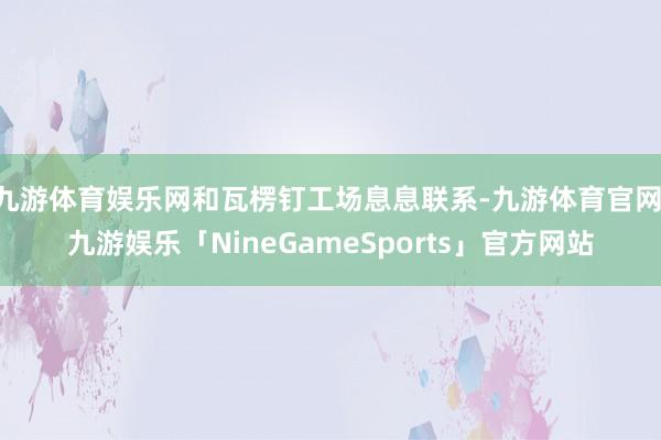 九游体育娱乐网和瓦楞钉工场息息联系-九游体育官网 九游娱乐「NineGameSports」官方网站