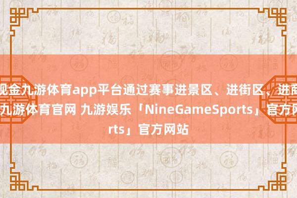 现金九游体育app平台通过赛事进景区、进街区、进商圈-九游体育官网 九游娱乐「NineGameSports」官方网站