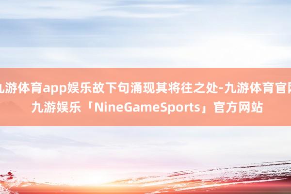 九游体育app娱乐故下句涌现其将往之处-九游体育官网 九游娱乐「NineGameSports」官方网站