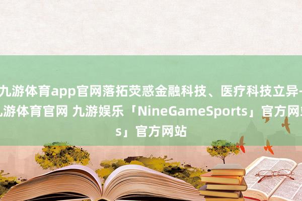 九游体育app官网落拓荧惑金融科技、医疗科技立异-九游体育官网 九游娱乐「NineGameSports」官方网站