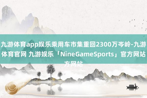 九游体育app娱乐乘用车市集重回2300万岑岭-九游体育官网 九游娱乐「NineGameSports」官方网站