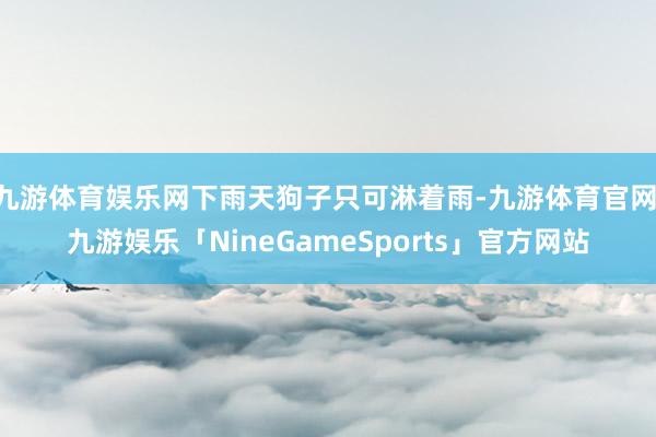 九游体育娱乐网下雨天狗子只可淋着雨-九游体育官网 九游娱乐「NineGameSports」官方网站