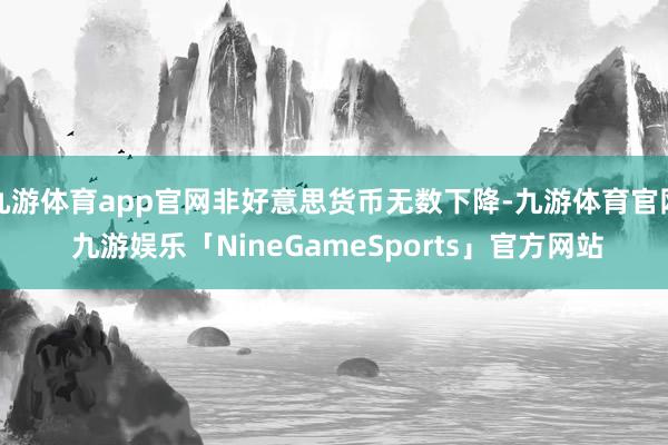 九游体育app官网非好意思货币无数下降-九游体育官网 九游娱乐「NineGameSports」官方网站