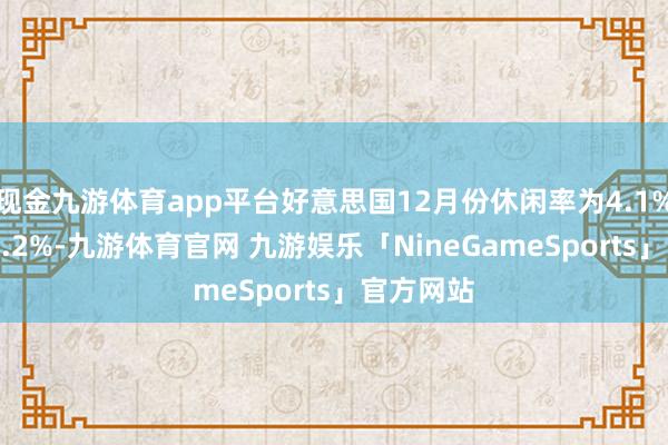 现金九游体育app平台好意思国12月份休闲率为4.1% 预估为4.2%-九游体育官网 九游娱乐「NineGameSports」官方网站