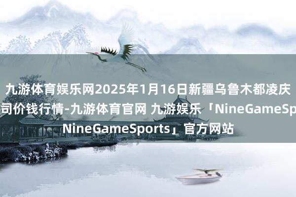 九游体育娱乐网2025年1月16日新疆乌鲁木都凌庆蔬菜果品有限公司价钱行情-九游体育官网 九游娱乐「NineGameSports」官方网站