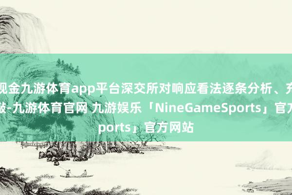 现金九游体育app平台深交所对响应看法逐条分析、充分推敲-九游体育官网 九游娱乐「NineGameSports」官方网站