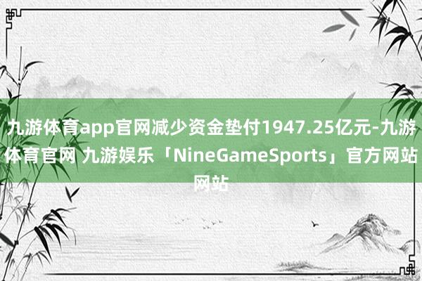 九游体育app官网减少资金垫付1947.25亿元-九游体育官网 九游娱乐「NineGameSports」官方网站