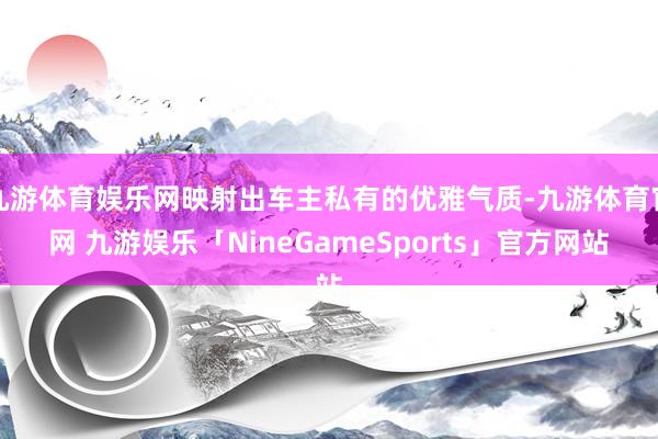 九游体育娱乐网映射出车主私有的优雅气质-九游体育官网 九游娱乐「NineGameSports」官方网站