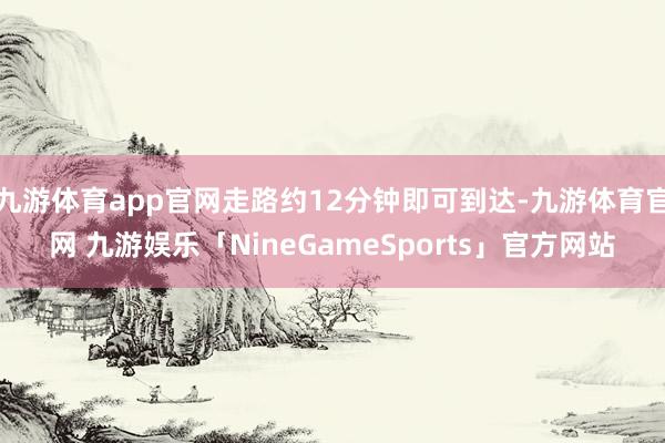 九游体育app官网走路约12分钟即可到达-九游体育官网 九游娱乐「NineGameSports」官方网站