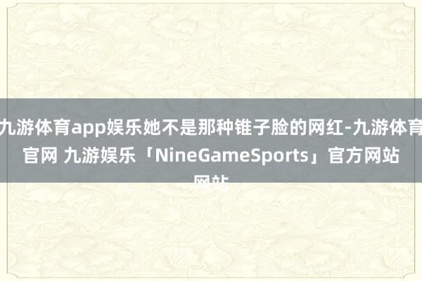 九游体育app娱乐她不是那种锥子脸的网红-九游体育官网 九游娱乐「NineGameSports」官方网站