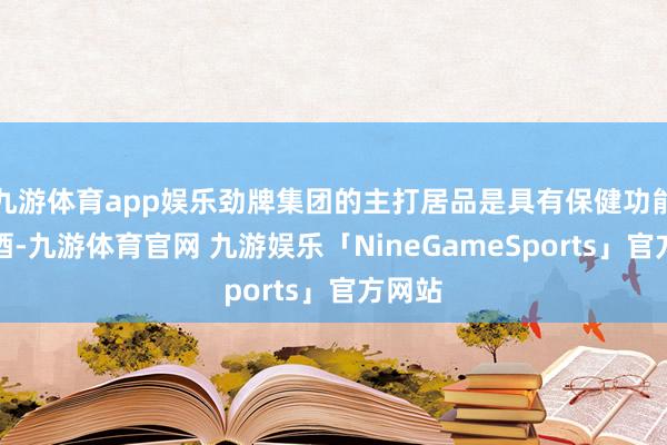 九游体育app娱乐劲牌集团的主打居品是具有保健功能的劲酒-九游体育官网 九游娱乐「NineGameSports」官方网站
