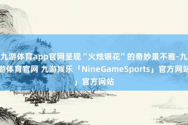 九游体育app官网呈现“火烛银花”的奇妙景不雅-九游体育官网 九游娱乐「NineGameSports」官方网站