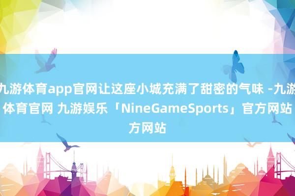 九游体育app官网让这座小城充满了甜密的气味 -九游体育官网 九游娱乐「NineGameSports」官方网站