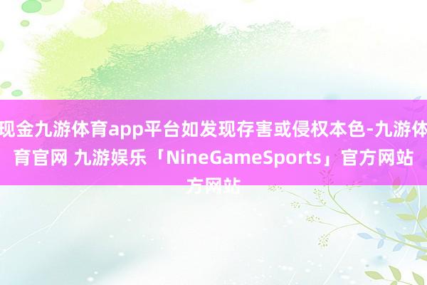 现金九游体育app平台如发现存害或侵权本色-九游体育官网 九游娱乐「NineGameSports」官方网站